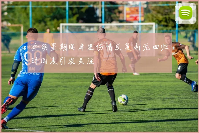全明星期间库里伤情反复尚无回归时间表引发关注