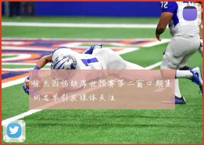 徐杰因伤缺席世预赛第二窗口期集训名单引发媒体关注