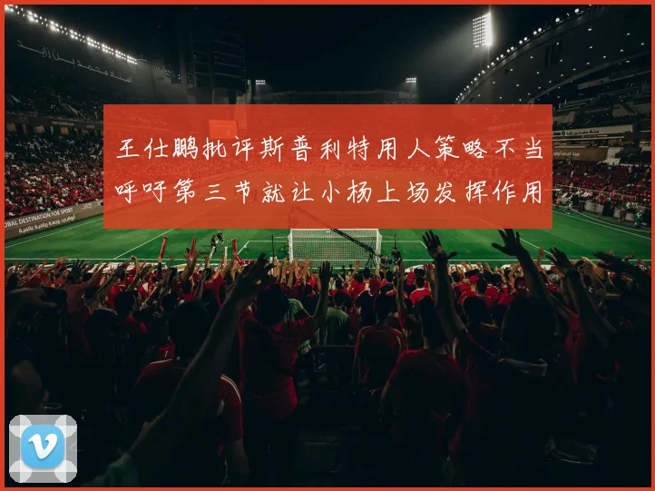 王仕鹏批评斯普利特用人策略不当呼吁第三节就让小杨上场发挥作用