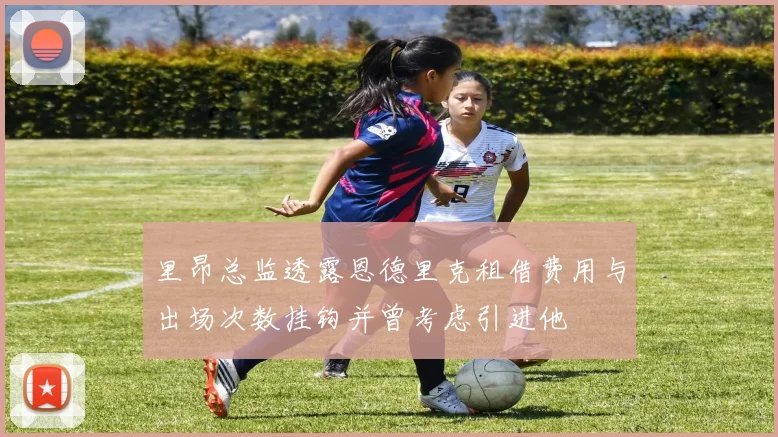 里昂总监透露恩德里克租借费用与出场次数挂钩并曾考虑引进他