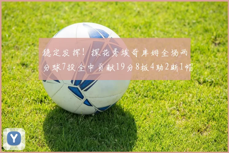 稳定发挥！探花秀埃奇库姆全场两分球7投全中贡献19分8板4助2断1帽