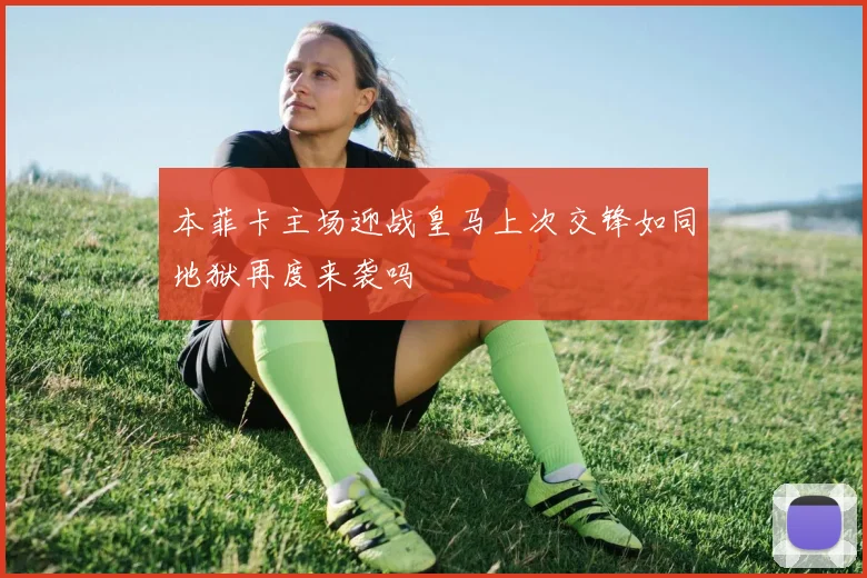 本菲卡主场迎战皇马上次交锋如同地狱再度来袭吗