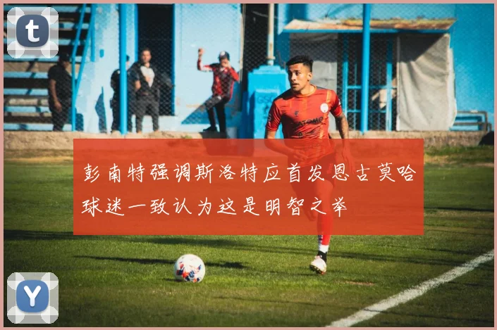 彭南特强调斯洛特应首发恩古莫哈球迷一致认为这是明智之举