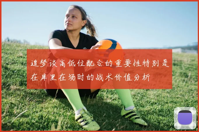 追梦谈高低位配合的重要性特别是在库里在场时的战术价值分析