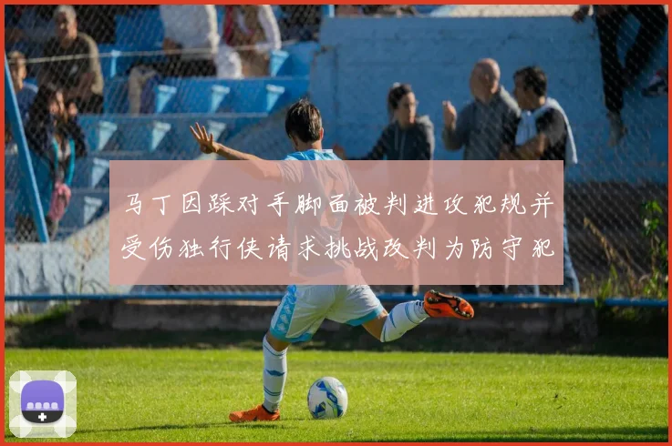 马丁因踩对手脚面被判进攻犯规并受伤独行侠请求挑战改判为防守犯规