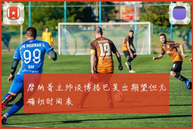 摩纳哥主帅谈博格巴复出期望但无确切时间表